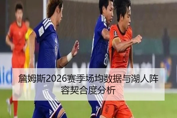 詹姆斯2026赛季场均数据与湖人阵容契合度分析